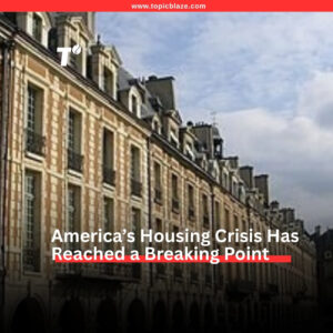 America’s Housing Crisis Has Reached a Breaking Point